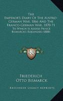 The Emperor's Diary of the Austro-German War, 1866 and the Franco-German War, 1870-71: To Which Is Added Prince Bismarck's Rejoinder 101766322X Book Cover