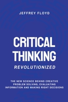 Critical Thinking Revolutionized: The New Science Behind Creative Problem Solving, Evaluating Information and Making Right Decisions B0C6X4WVCP Book Cover