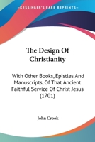 The Design Of Christianity: With Other Books, Epistles And Manuscripts, Of That Ancient Faithful Service Of Christ Jesus 1166328511 Book Cover