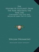 The History Of Scotland, From The Year 1423 Until The Year 1542: Containing The Lives And Reigns Of James The I-V 1165795264 Book Cover