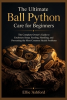 THE ULTIMATE BALL PYTHON CARE FOR BEGINNERS: The Complete Owner’s Guide to Enclosure Setup, Feeding, Handling, and Preventing the Most Common Health Problems B0H9JQZWX9 Book Cover