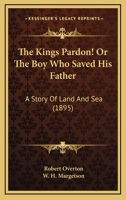 The Kings Pardon! Or The Boy Who Saved His Father: A Story Of Land And Sea 1167216075 Book Cover