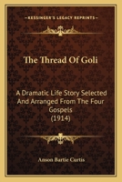 The Thread Of Goli: A Dramatic Life Story Selected And Arranged From The Four Gospels 1104403307 Book Cover