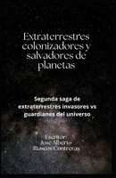 EXTRATERRESTRES COLONIZADORES Y SALVADORES DE PLANETAS: Segunda saga de extraterrestres invasores vs guardianes del universo (Spanish Edition) B0DRYQP7KH Book Cover