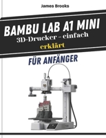 Bambu Lab A1 Mini 3D-Drucker – einfach erklärt für Anfänger: Schnelle und einfache Tipps zur Fehlersuche, zum Bau und zur Perfektionierung Ihrer ersten 3D-Drucke mit visuellen Anleitungen B0GPNF3KSM Book Cover
