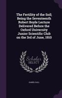 The Fertility of the Soil: Being the Seventeenth Robert Boyle Lecture Delivered Before the Oxford University Junior Scientific Club on the 3rd of June, 1910 1149709081 Book Cover