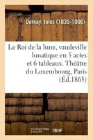 Le Roi de la Lune, Vaudeville Lunatique En 5 Actes Et 6 Tableaux. Théâtre Du Luxembourg, Paris: Sous Les Pontificats d'Innocent XI, d'Alexandre VIII E 232904674X Book Cover