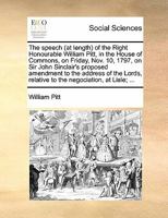 The speech (at length) of the Right Honourable William Pitt, in the House of Commons, on Friday, Nov. 10, 1797, on Sir John Sinclair's proposed ... relative to the negociation, at Lisle; ... 1170857914 Book Cover