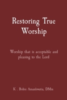 RESTORING TRUE WORSHIP: Worship That Is Acceptable And Pleasing To The Lord 0578363054 Book Cover
