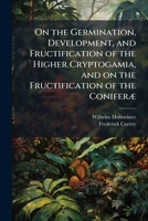 On The Germination, Development, And Fructification Of The Higher Cryptogamia And On The Fructification Of The Coniferae 1174912960 Book Cover