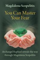 You Can Master Your Fear: Archangel Raphael Reveals the Way Through Magdalena Scopelitis 1452551855 Book Cover