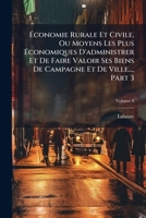 Économie Rurale Et Civile, Ou Moyens Les Plus Économiques D'administrer Et De Faire Valoir Ses Biens De Campagne Et De Ville..., Part 3, Volume 4 1246280280 Book Cover