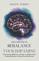 DAILY PRACTICES TO REBALANCE YOUR DOPAMINE: Overcoming Addiction, Anxiety, and Depression: Finding Balance in Brain-Driven Behaviors B0DVBYC3XY Book Cover