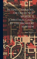 Acting Charades, Or Deeds Not Words. A Christmas Game, By The Brothers Mayhew 1022546759 Book Cover