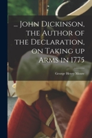 ... John Dickinson, the Author of the Declaration, on Taking Up Arms in 1775 1016608624 Book Cover