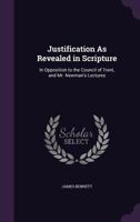 Justification as Revealed in Scripture: In Opposition to the Council of Trent, and Mr. Newman's Lectures (Classic Reprint) 101419248X Book Cover