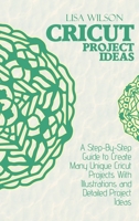 Cricut Project Ideas: A Step-By-Step Guide to Create Many Unique Cricut Projects With Illustrations and Detailed Project Ideas 180216104X Book Cover