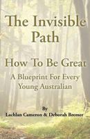 The Invisible Path: - How To Be Great - A guide for every young Australian 1491264411 Book Cover