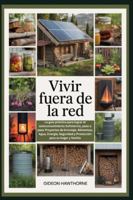 VIVIR FUERA DE LA RED: La guía práctica para lograr el autoconocimiento Suficiencia, paso a paso Proyectos de bricolaje, Alimentos, Agua, Energía, Seguridad y Protección para su hogar y familia B0G3X81HVT Book Cover