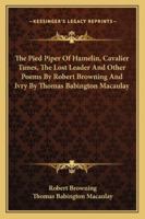 The Pied Piper Of Hamelin, Cavalier Tunes, The Lost Leader And Other Poems By Robert Browning And Ivry By Thomas Babington Macaulay 1162972068 Book Cover