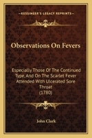Observations On Fevers: Especially Those Of The Continued Type, And On The Scarlet Fever Attended With Ulcerated Sore Throat 1104651157 Book Cover
