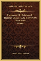 Massacres of Christians by Heathen Chinese, and Horrors of the Boxers; Containing a Complete History of the Boxers; the Tai-Ping Insurrection and ... Customs and Peculiarities of the Chinese .. 134502102X Book Cover