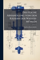 Deutliche Abhandlung Von Den Rädern Der Wasser-mühlen Und Von Dem Inwendigen Werke Der Schneide-mühlen... 1274321638 Book Cover