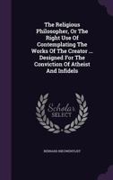 The Religious Philosopher, or the Right Use of Contemplating the Works of the Creator ... Designed for the Conviction of Atheist and Infidels 1355684315 Book Cover