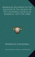 Marriages Recorded In The Register Of The Sacrist Of The Cathedral Church Of Norwich, 1697-1754 1018676538 Book Cover