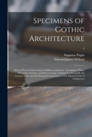 Specimens of Gothic Architecture: Selected From Various Ancient Edifices in England: Consisting of Plans, Elevations, Sections, and Parts at Large, ... Construction of This Admired Class Of...; 2 1014798620 Book Cover