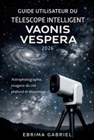 GUIDE UTILISATEUR DU TÉLESCOPE INTELLIGENT VAONIS VESPERA 2026: Astrophotographie, imagerie du ciel profond et dépannage (French Edition) B0GX1TRH3Y Book Cover