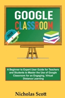 Google Classroom 2020 and Beyond: A Beginner to Expert User Guide for Teachers and Students to Master the Use of Google Classroom for an Engaging, ... Learning...With Graphical Illustrations 1952597234 Book Cover