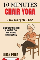 10 MINUTES CHAIR YOGA FOR WEIGHT LOSS: 28 Day Chair Yoga Guide To Burn Belly Fat & Build Flexibility In Minutes A Day B0FFMHG4KJ Book Cover