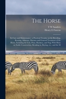 The Horse: Its Care and Maintenance: a Practical Treatise on the Breeding, Rearing, Ailments, Diseases and General Treatment of the Horse, Including ... Breaking in, Buying, etc.; and the M 1018094199 Book Cover