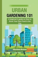 Urban Gardening 101:: A beginner's guide on How to Grow Your Own Food in the City B0C5GJLL58 Book Cover