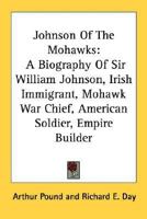 Johnson Of The Mohawks: A Biography Of Sir William Johnson, Irish Immigrant, Mohawk War Chief, American Soldier, Empire Builder 1163176303 Book Cover