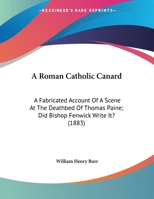 A Roman Catholic canard. A fabricated account of a scene at the deathbed of Thomas Paine. Did Bishop Fenwick write it? .. 1171534736 Book Cover