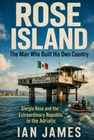 Rose Island: The Man Who Built His Own Country: Giorgio Rosa, the Republic in the Adriatic, and Italy’s Strangest Battle for Sovereignty B0HHNMQPMR Book Cover