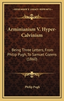 Arminianism v. Hyper-Calvinism, Being Three Letters From Philip Pugh to the Rev. Samuel Cozens 1018929843 Book Cover