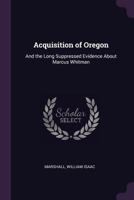 Acquisition of Oregon: And the Long Suppressed Evidence about Marcus Whitman 1378124669 Book Cover