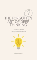 The Forgotten Art of Deep Thinking: A Guide to Mental Clarity in a Noisy World B0F2HJW16N Book Cover