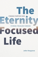 The Eternity-Focused Life: Finding Purpose Now, Storing Treasure Forever 1646456467 Book Cover