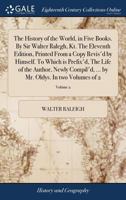 The History of the World, in Five Books. By Sir Walter Ralegh, Kt. The Eleventh Edition, Printed From a Copy Revis'd by Himself. To Which is Prefix'd, ... by Mr. Oldys. In two Volumes of 2; Volume 2 1385549475 Book Cover