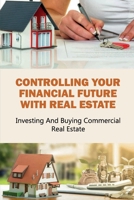 Controlling Your Financial Future With Real Estate: Investing And Buying Commercial Real Estate: Investing In Commercial Real Estate B09BF7W7TJ Book Cover