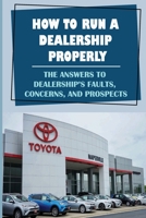 How To Run A Dealership Properly: The Answers To Dealership'S Faults, Concerns, And Prospects: Entered The Market Space B09BGKKFFG Book Cover