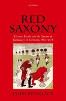 Red Saxony: Election Battles and the Spectre of Democracy in Germany, 1860-1918 0198866569 Book Cover