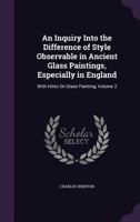An Inquiry Into the Difference of Style Observable in Ancient Glass Paintings: Especially in England: With Hints on Glass Painting; Volume 2 1148545557 Book Cover