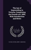 The Law of Impounding in Victoria, Comprising the Pounds Act, 1890, with Introduction and Notes 1346842485 Book Cover