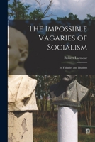 The Impossible Vagaries of Socialism [microform]: Its Fallacies and Illusions 1013641094 Book Cover
