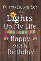 To My Daughter Who Lights Up My Life Happy 25th Birthday: 25 Year Old Birthday Gift Journal / Notebook / Diary / Unique Greeting Card Alternative 1083169777 Book Cover